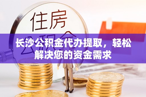 在线长沙公积金代办提取，轻松解决您的资金需求