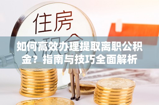 在线如何高效办理提取离职公积金？指南与技巧全面解析