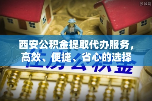 在线西安公积金提取代办服务，高效、便捷、省心的选择