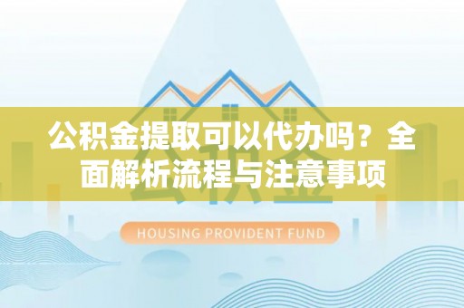 在线公积金提取可以代办吗？全面解析流程与注意事项