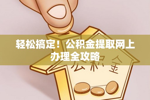 在线轻松搞定！公积金提取网上办理全攻略