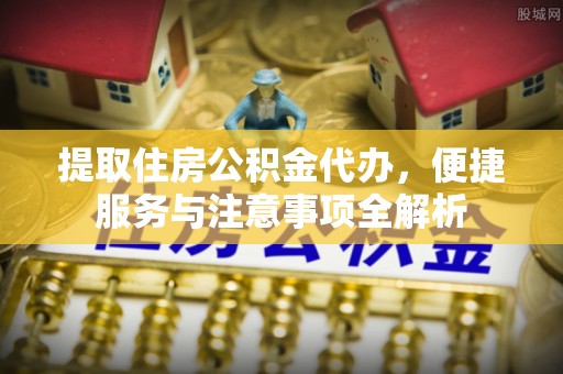 在线提取住房公积金代办，便捷服务与注意事项全解析