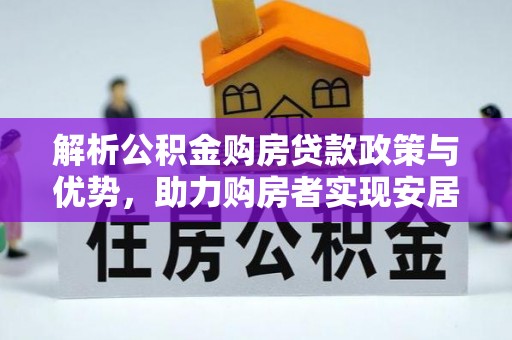 在线解析公积金购房贷款政策与优势，助力购房者实现安居梦想