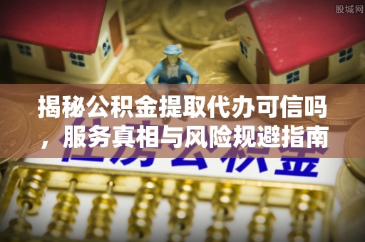 在线揭秘公积金提取代办可信吗，服务真相与风险规避指南
