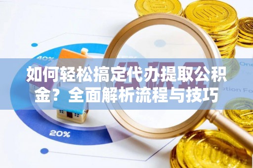 在线如何轻松搞定代办提取公积金？全面解析流程与技巧
