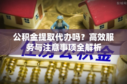 在线公积金提取代办吗？高效服务与注意事项全解析