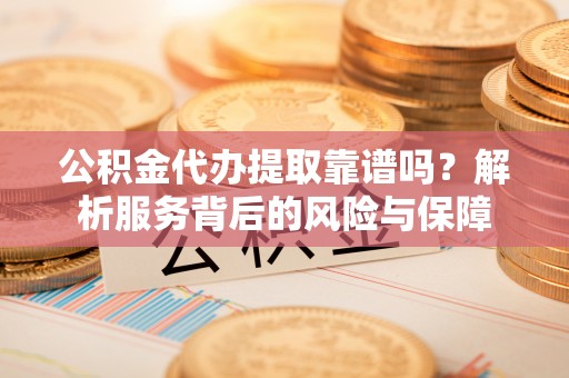 在线公积金代办提取靠谱吗？解析服务背后的风险与保障
