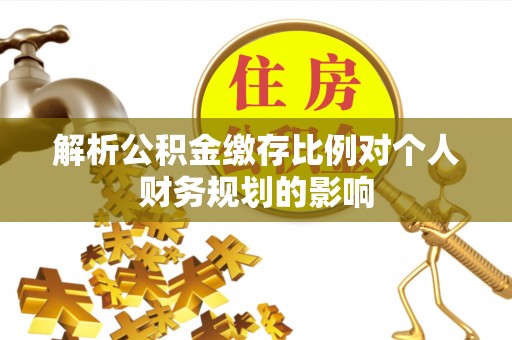在线解析公积金缴存比例对个人财务规划的影响