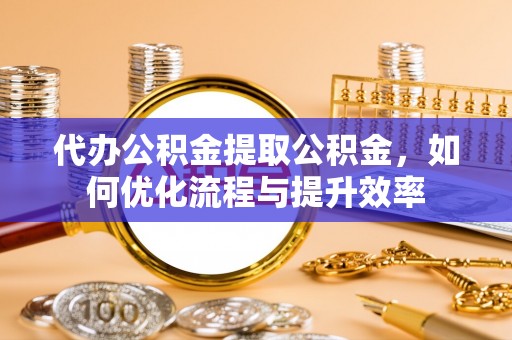 在线代办公积金提取公积金，如何优化流程与提升效率