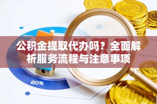 在线公积金提取代办吗？全面解析服务流程与注意事项