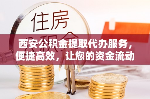在线西安公积金提取代办服务，便捷高效，让您的资金流动无忧