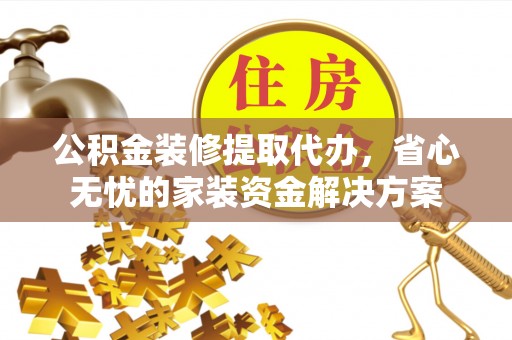 在线公积金装修提取代办，省心无忧的家装资金解决方案