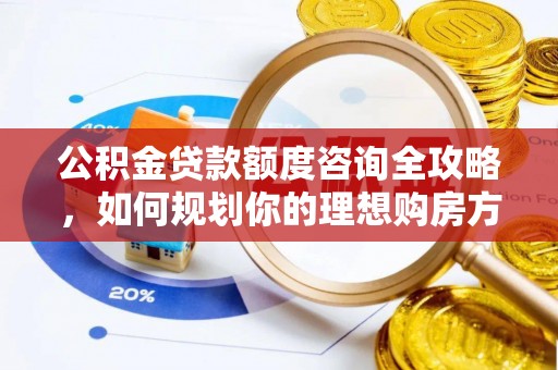在线公积金贷款额度咨询全攻略，如何规划你的理想购房方案