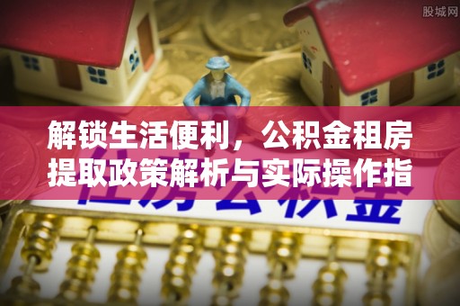 在线解锁生活便利，公积金租房提取政策解析与实际操作指南