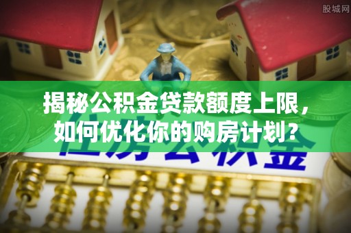 在线揭秘公积金贷款额度上限，如何优化你的购房计划？