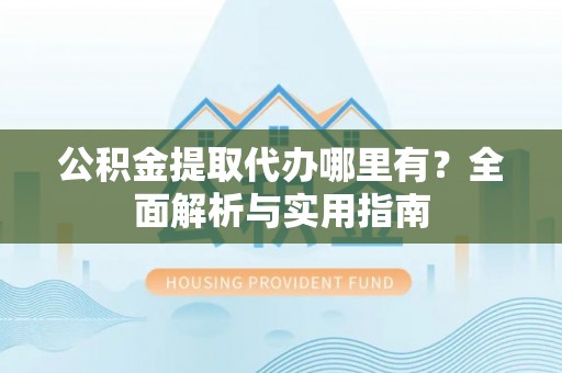 在线公积金提取代办哪里有？全面解析与实用指南