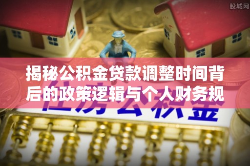 在线揭秘公积金贷款调整时间背后的政策逻辑与个人财务规划