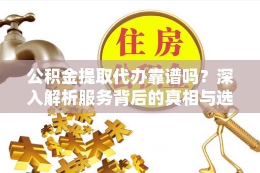 在线公积金提取代办靠谱吗？深入解析服务背后的真相与选择指南