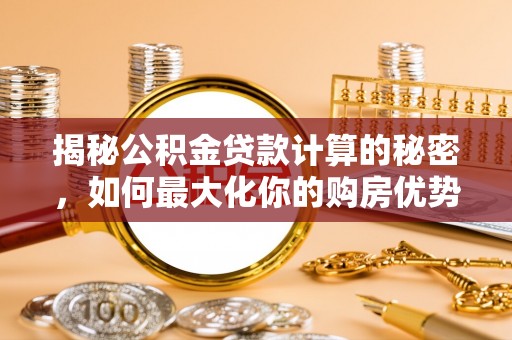 在线揭秘公积金贷款计算的秘密，如何最大化你的购房优势