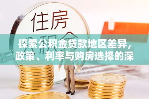 在线探索公积金贷款地区差异，政策、利率与购房选择的深度解析