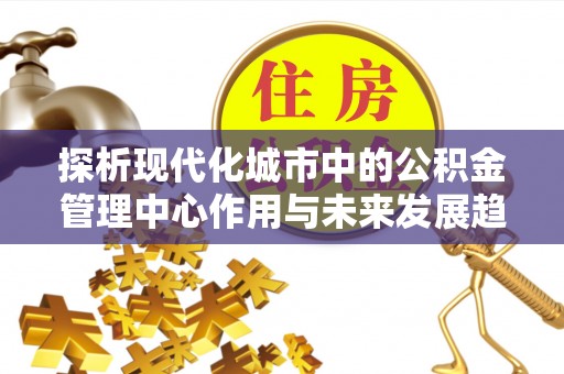 在线探析现代化城市中的公积金管理中心作用与未来发展趋势