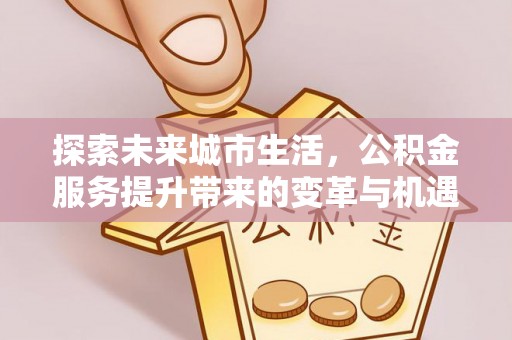 在线探索未来城市生活，公积金服务提升带来的变革与机遇