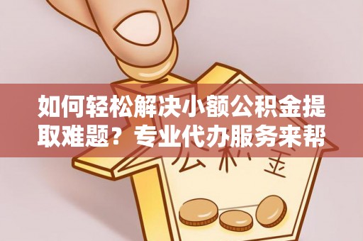 在线如何轻松解决小额公积金提取难题？专业代办服务来帮忙