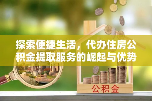 在线探索便捷生活，代办住房公积金提取服务的崛起与优势