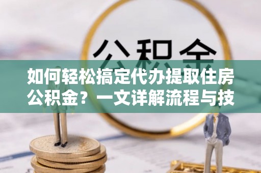 在线如何轻松搞定代办提取住房公积金？一文详解流程与技巧