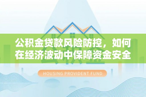 在线公积金贷款风险防控，如何在经济波动中保障资金安全
