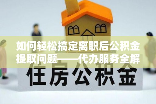 在线如何轻松搞定离职后公积金提取问题——代办服务全解析