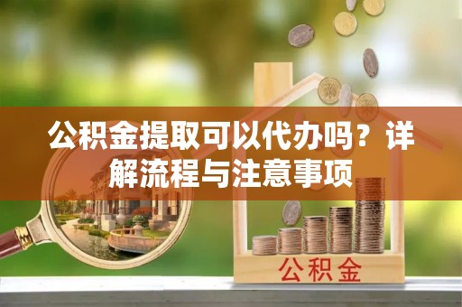 在线公积金提取可以代办吗？详解流程与注意事项