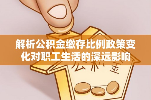 在线解析公积金缴存比例政策变化对职工生活的深远影响