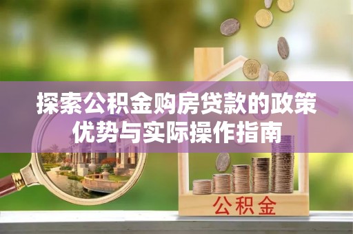 在线探索公积金购房贷款的政策优势与实际操作指南