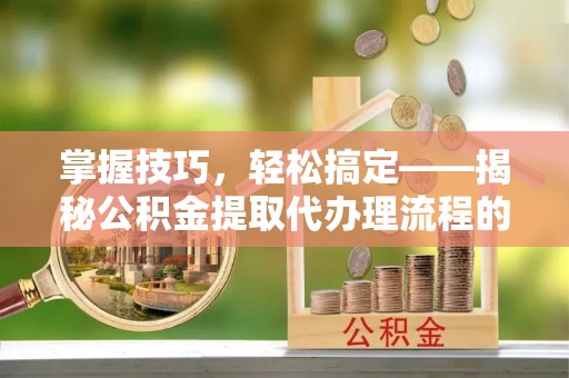 在线掌握技巧，轻松搞定——揭秘公积金提取代办理流程的关键步骤