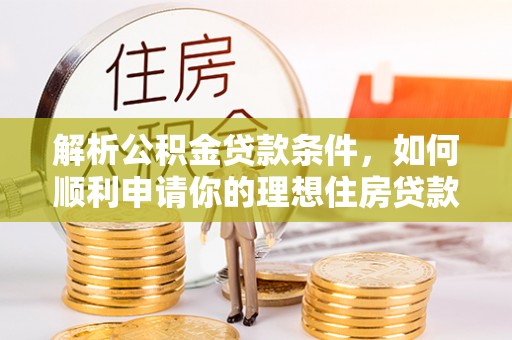 在线解析公积金贷款条件，如何顺利申请你的理想住房贷款
