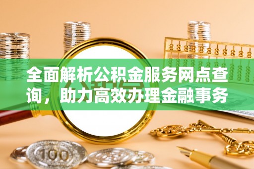 在线全面解析公积金服务网点查询，助力高效办理金融事务
