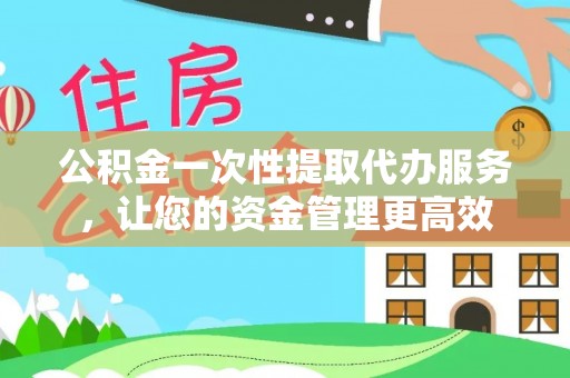 在线公积金一次性提取代办服务，让您的资金管理更高效