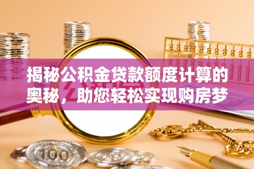 在线揭秘公积金贷款额度计算的奥秘，助您轻松实现购房梦想