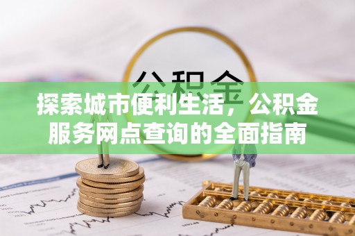 在线探索城市便利生活，公积金服务网点查询的全面指南