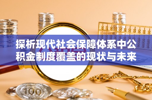 在线探析现代社会保障体系中公积金制度覆盖的现状与未来