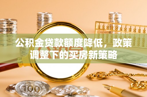 在线公积金贷款额度降低，政策调整下的买房新策略