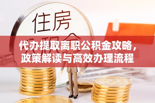 在线代办提取离职公积金攻略，政策解读与高效办理流程