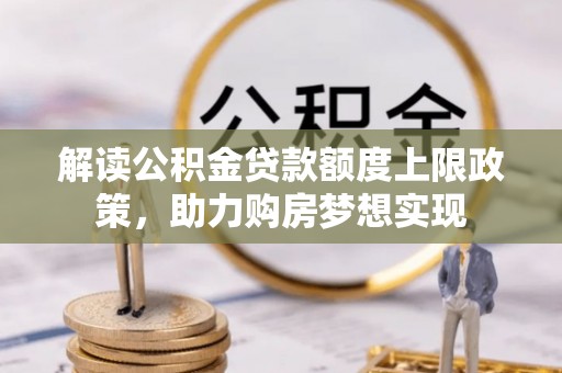 在线解读公积金贷款额度上限政策，助力购房梦想实现