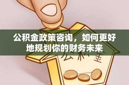 在线公积金政策咨询，如何更好地规划你的财务未来