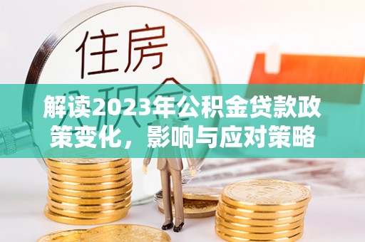 在线解读2023年公积金贷款政策变化，影响与应对策略
