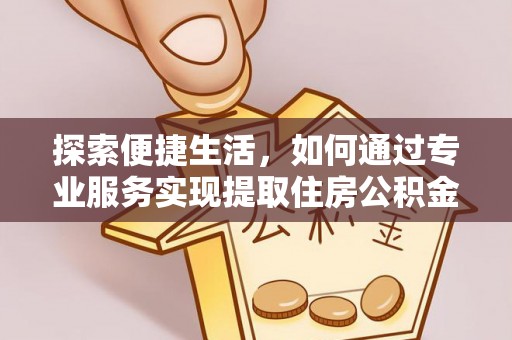 在线探索便捷生活，如何通过专业服务实现提取住房公积金代办