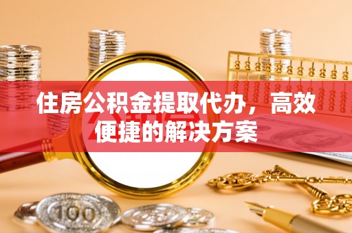 在线住房公积金提取代办，高效便捷的解决方案