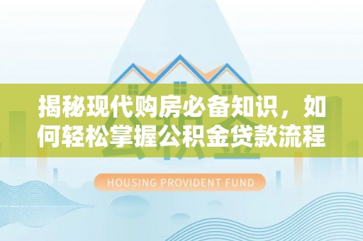 在线揭秘现代购房必备知识，如何轻松掌握公积金贷款流程