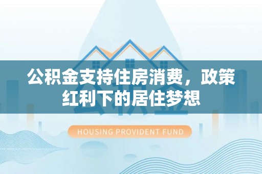 在线公积金支持住房消费，政策红利下的居住梦想